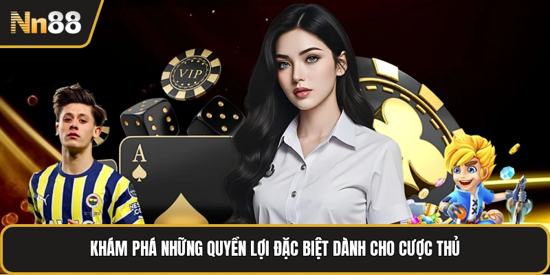 Khám phá những quyền lợi đặc biệt dành cho cược thủ