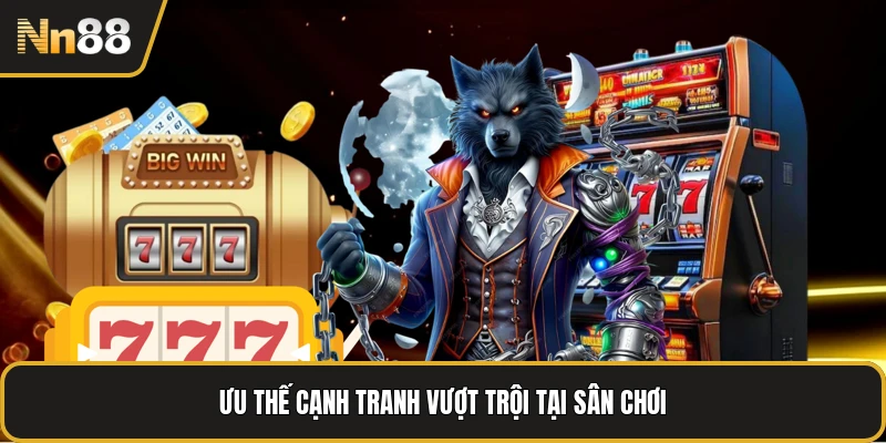Ưu thế cạnh tranh vượt trội tại sân chơi